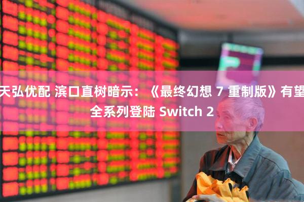 天弘优配 滨口直树暗示：《最终幻想 7 重制版》有望全系列登陆 Switch 2