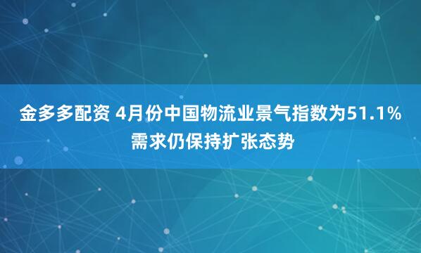 金多多配资 4月份中国物流业景气指数为51.1% 需求仍保持扩张态势