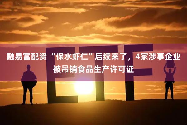 融易富配资 “保水虾仁”后续来了，4家涉事企业被吊销食品生产许可证