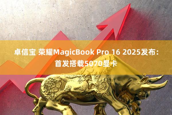 卓信宝 荣耀MagicBook Pro 16 2025发布：首发搭载5070显卡