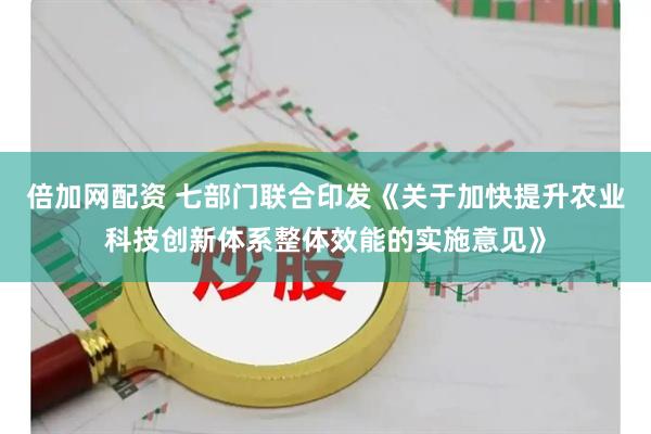 倍加网配资 七部门联合印发《关于加快提升农业科技创新体系整体效能的实施意见》