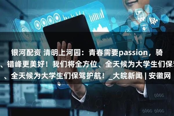 银河配资 清明上河园：青春需要passion，骑行也要安全！白天更精彩、错峰更美好！我们将全方位、全天候为大学生们保驾护航！_大皖新闻 | 安徽网