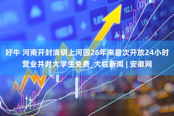 好牛 河南开封清明上河园26年来首次开放24小时营业并对大学生免费_大皖新闻 | 安徽网