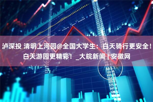 泸深投 清明上河园@全国大学生：白天骑行更安全！白天游园更精彩！_大皖新闻 | 安徽网