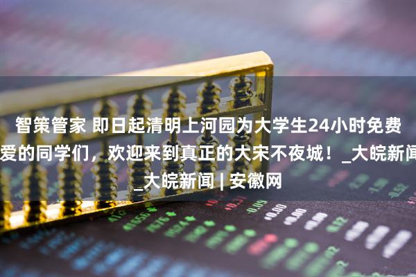 智策管家 即日起清明上河园为大学生24小时免费开放！亲爱的同学们，欢迎来到真正的大宋不夜城！_大皖新闻 | 安徽网
