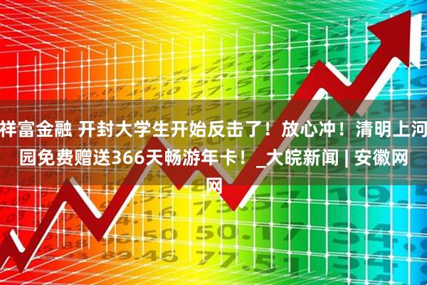 祥富金融 开封大学生开始反击了！放心冲！清明上河园免费赠送366天畅游年卡！_大皖新闻 | 安徽网
