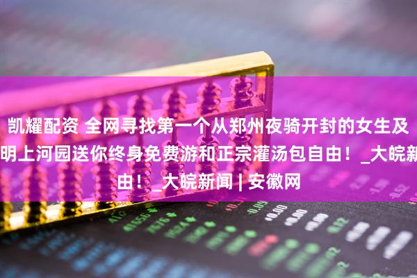 凯耀配资 全网寻找第一个从郑州夜骑开封的女生及其好友，清明上河园送你终身免费游和正宗灌汤包自由！_大皖新闻 | 安徽网