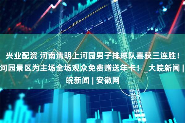 兴业配资 河南清明上河园男子排球队喜获三连胜！清明上河园景区为主场全场观众免费赠送年卡！_大皖新闻 | 安徽网
