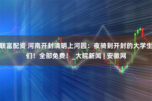 联富配资 河南开封清明上河园：夜骑到开封的大学生们！全部免费！_大皖新闻 | 安徽网