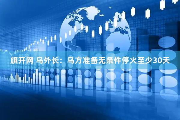 旗开网 乌外长：乌方准备无条件停火至少30天