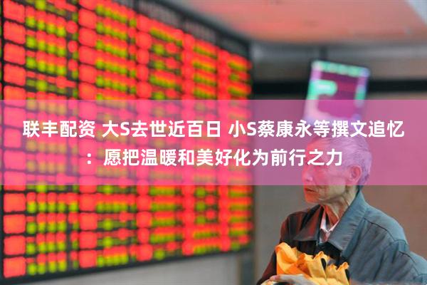 联丰配资 大S去世近百日 小S蔡康永等撰文追忆：愿把温暖和美好化为前行之力