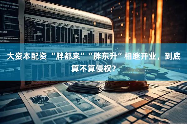 大资本配资 “胖都来”“胖东升”相继开业，到底算不算侵权？