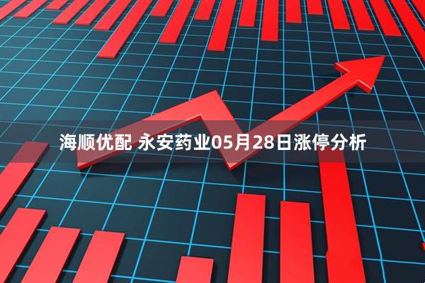海顺优配 永安药业05月28日涨停分析