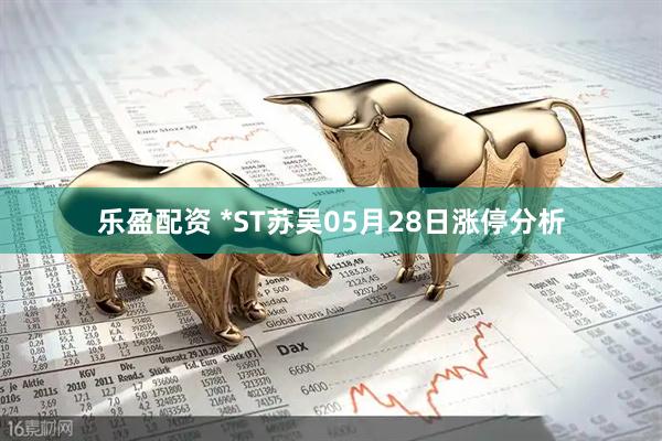 乐盈配资 *ST苏吴05月28日涨停分析