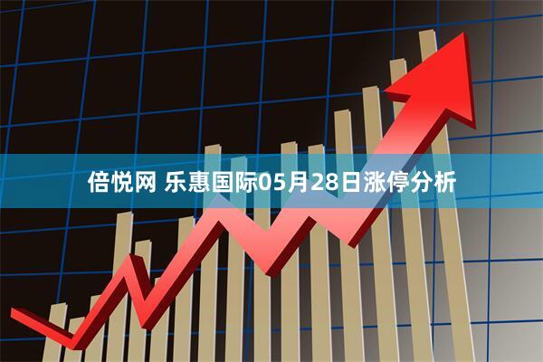 倍悦网 乐惠国际05月28日涨停分析