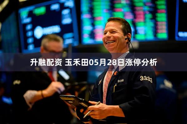升融配资 玉禾田05月28日涨停分析