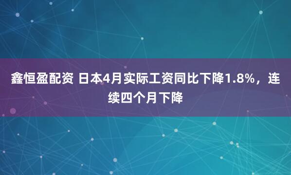 鑫恒盈配资 日本4月实际工资同比下降1.8%，连续四个月下降