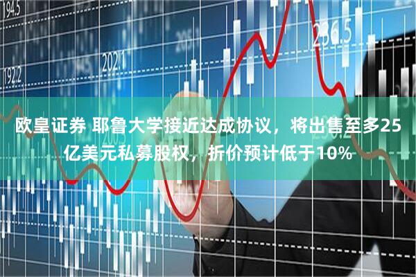 欧皇证券 耶鲁大学接近达成协议，将出售至多25亿美元私募股权，折价预计低于10%