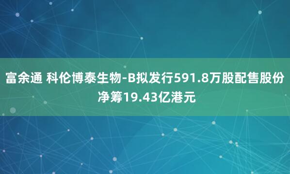 富余通 科伦博泰生物-B拟发行591.8万股配售股份 净筹19.43亿港元