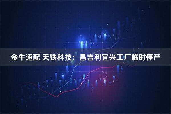 金牛速配 天铁科技：昌吉利宜兴工厂临时停产