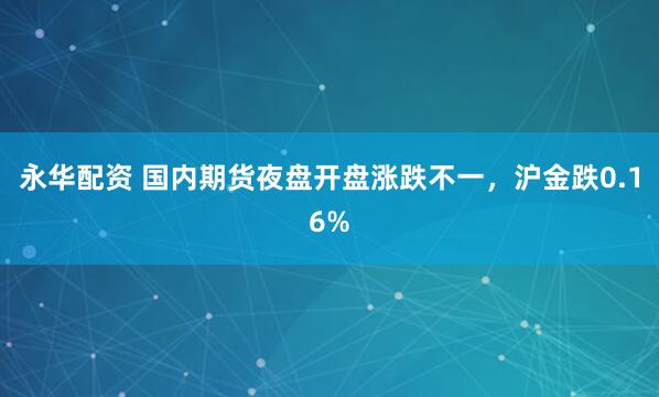永华配资 国内期货夜盘开盘涨跌不一，沪金跌0.16%