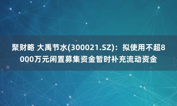 聚财略 大禹节水(300021.SZ)：拟使用不超8000万元闲置募集资金暂时补充流动资金