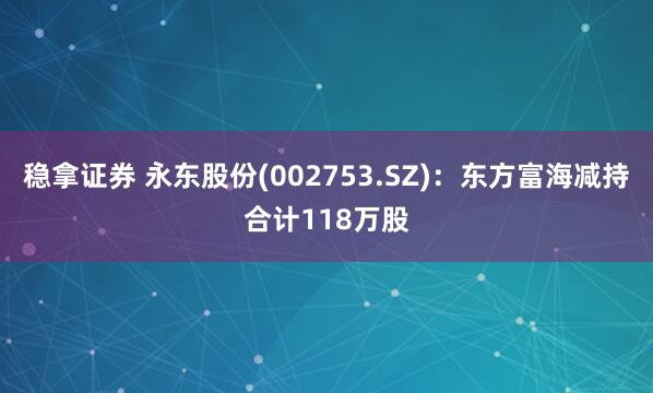 稳拿证券 永东股份(002753.SZ)：东方富海减持合计118万股
