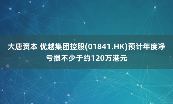 大唐资本 优越集团控股(01841.HK)预计年度净亏损不少于约120万港元