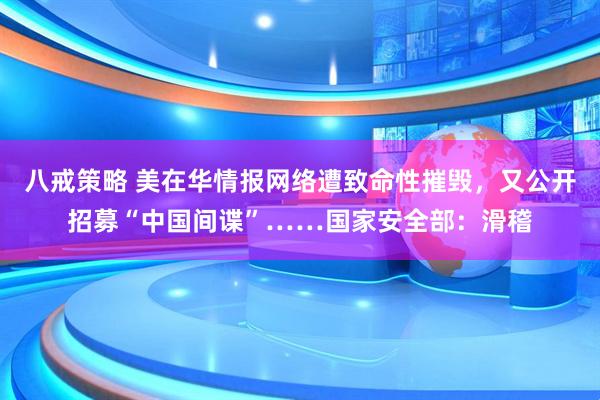 八戒策略 美在华情报网络遭致命性摧毁，又公开招募“中国间谍”……国家安全部：滑稽