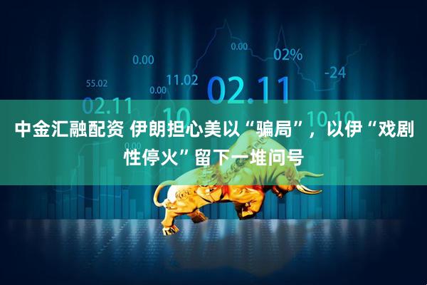 中金汇融配资 伊朗担心美以“骗局”，以伊“戏剧性停火”留下一堆问号
