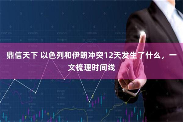 鼎信天下 以色列和伊朗冲突12天发生了什么，一文梳理时间线