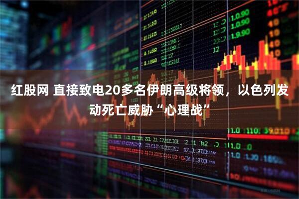 红股网 直接致电20多名伊朗高级将领，以色列发动死亡威胁“心理战”