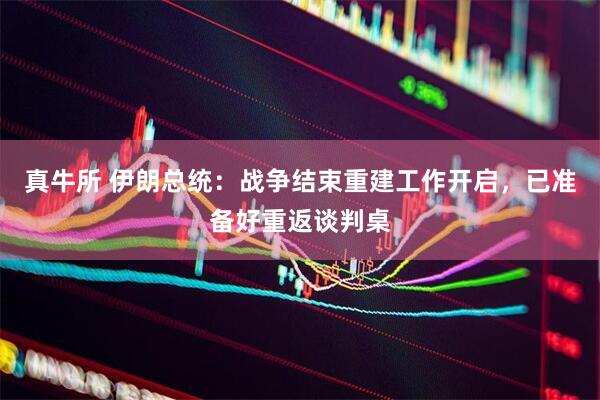 真牛所 伊朗总统：战争结束重建工作开启，已准备好重返谈判桌