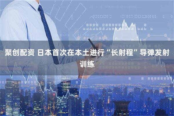 聚创配资 日本首次在本土进行“长射程”导弹发射训练
