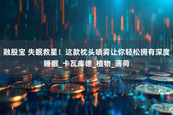 融股宝 失眠救星！这款枕头喷雾让你轻松拥有深度睡眠_卡瓦库德_植物_薄荷