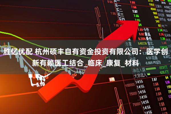 胜亿优配 杭州硕丰自有资金投资有限公司：医学创新有赖医工结合_临床_康复_材料