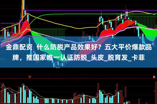 金鼎配资  什么防脱产品效果好？五大平价爆款品牌，推国家唯一认证防脱_头皮_脱育发_卡菲