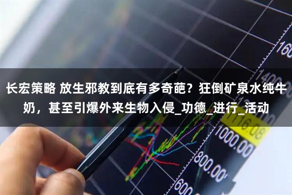 长宏策略 放生邪教到底有多奇葩？狂倒矿泉水纯牛奶，甚至引爆外来生物入侵_功德_进行_活动