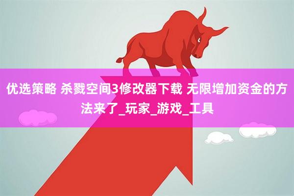 优选策略 杀戮空间3修改器下载 无限增加资金的方法来了_玩家_游戏_工具