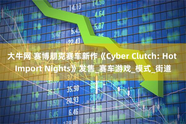 大牛网 赛博朋克赛车新作《Cyber Clutch: Hot Import Nights》发售_赛车游戏_模式_街道