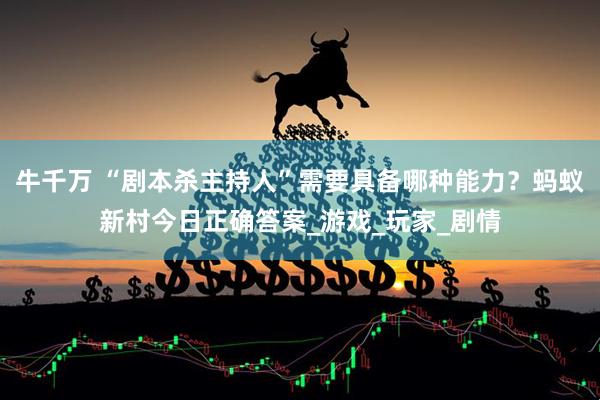 牛千万 “剧本杀主持人”需要具备哪种能力？蚂蚁新村今日正确答案_游戏_玩家_剧情