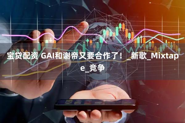 宝贷配资 GAI和谢帝又要合作了！_新歌_Mixtape_竞争