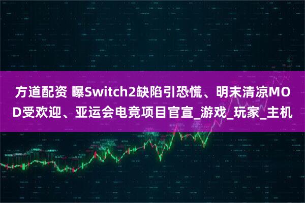 方道配资 曝Switch2缺陷引恐慌、明末清凉MOD受欢迎、亚运会电竞项目官宣_游戏_玩家_主机