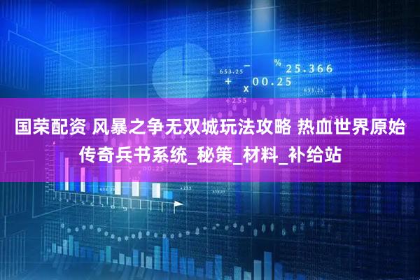 国荣配资 风暴之争无双城玩法攻略 热血世界原始传奇兵书系统_秘策_材料_补给站