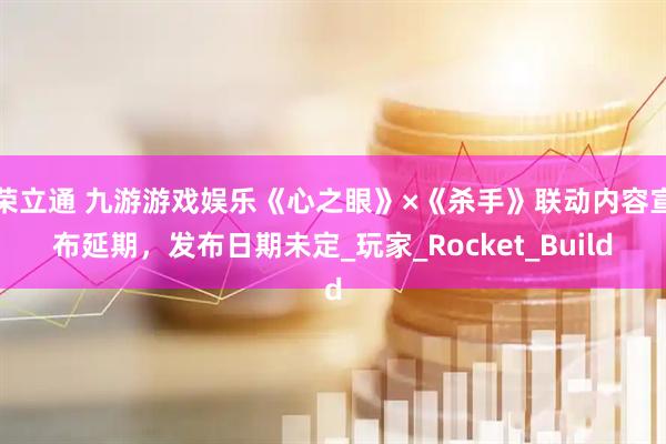 荣立通 九游游戏娱乐《心之眼》×《杀手》联动内容宣布延期，发布日期未定_玩家_Rocket_Build