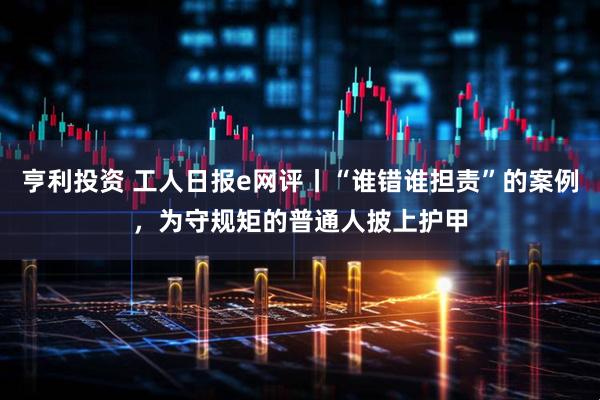 亨利投资 工人日报e网评丨“谁错谁担责”的案例，为守规矩的普通人披上护甲