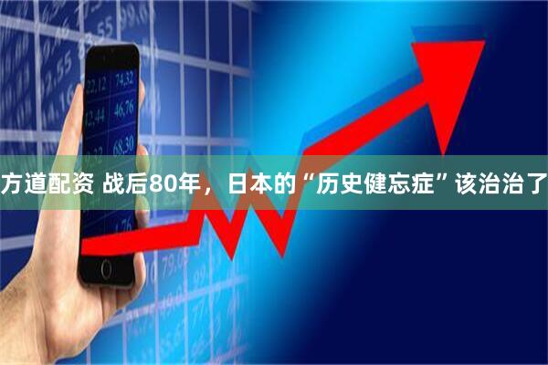 方道配资 战后80年，日本的“历史健忘症”该治治了