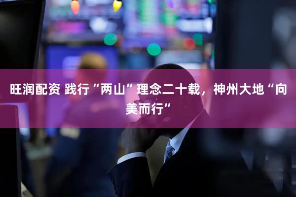 旺润配资 践行“两山”理念二十载，神州大地“向美而行”