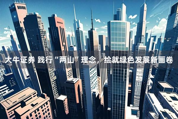 大牛证券 践行“两山”理念，绘就绿色发展新画卷