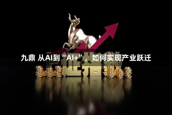 九鼎 从AI到“AI+”，如何实现产业跃迁